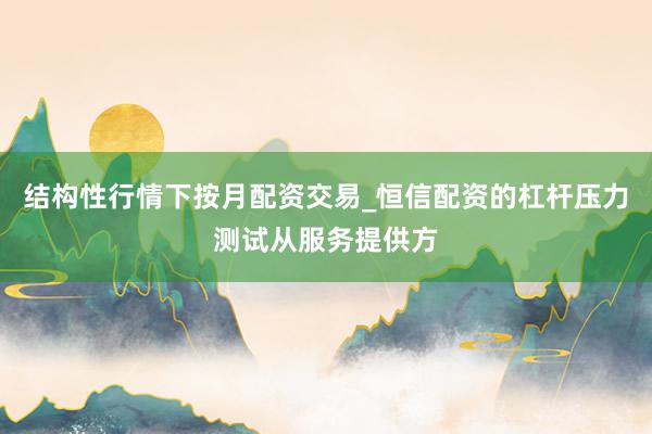 结构性行情下按月配资交易_恒信配资的杠杆压力测试从服务提供方